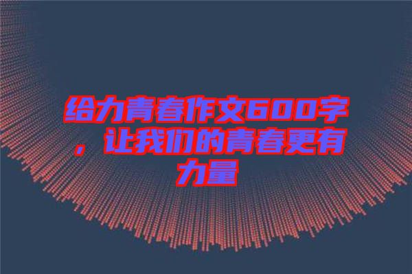 給力青春作文600字，讓我們的青春更有力量