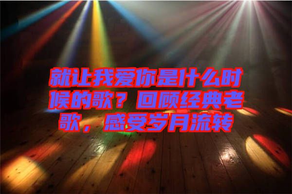 就讓我愛你是什么時候的歌？回顧經(jīng)典老歌，感受歲月流轉(zhuǎn)