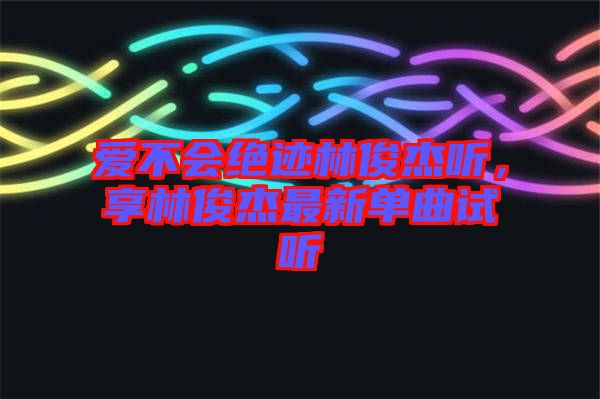 愛不會絕跡林俊杰聽，享林俊杰最新單曲試聽