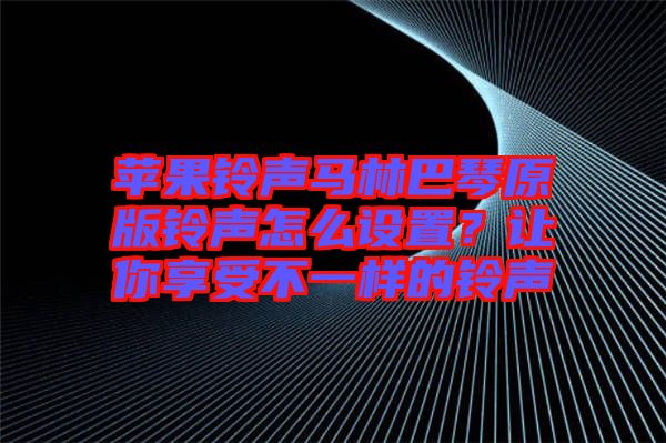 蘋果鈴聲馬林巴琴原版鈴聲怎么設置？讓你享受不一樣的鈴聲