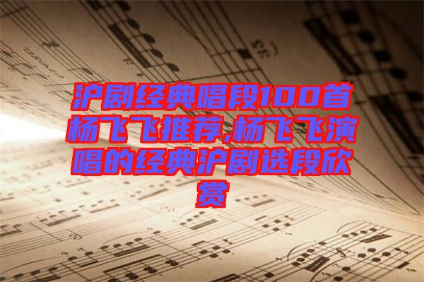 滬劇經典唱段100首楊飛飛推薦,楊飛飛演唱的經典滬劇選段欣賞