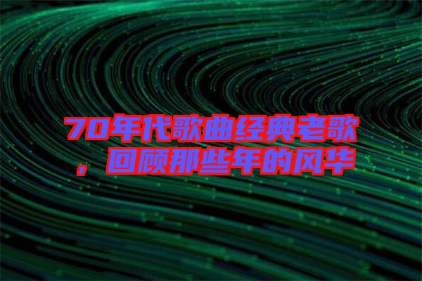 70年代歌曲經典老歌，回顧那些年的風華