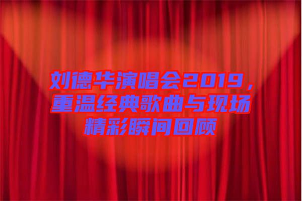 劉德華演唱會2019，重溫經典歌曲與現場精彩瞬間回顧