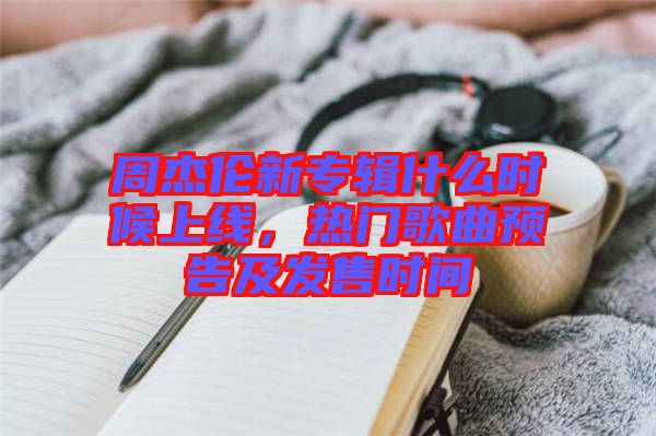 周杰倫新專輯什么時候上線，熱門歌曲預(yù)告及發(fā)售時間