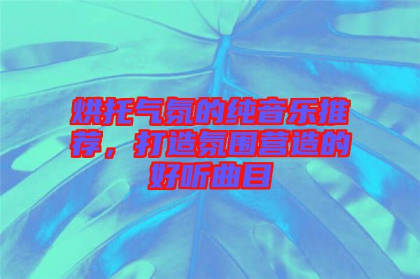 烘托氣氛的純音樂推薦，打造氛圍營造的好聽曲目