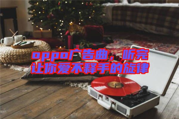 oppo廣告曲，聽完讓你愛不釋手的旋律