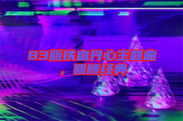 83版鐵血丹心主題曲，回顧經典