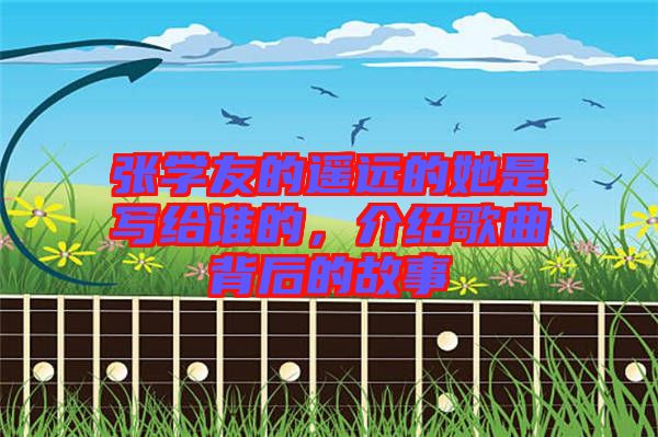 張學(xué)友的遙遠(yuǎn)的她是寫給誰的，介紹歌曲背后的故事