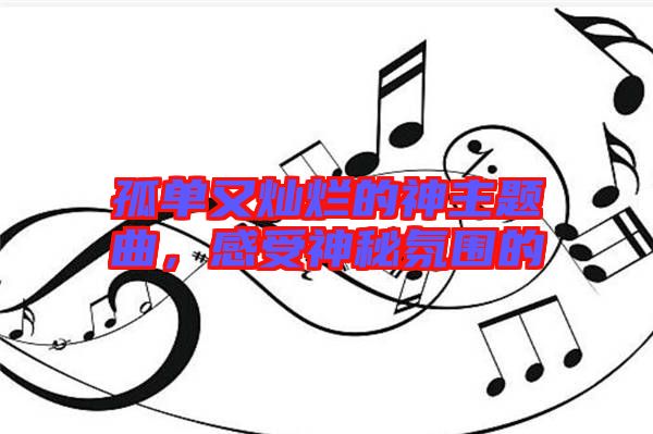 孤單又燦爛的神主題曲，感受神秘氛圍的