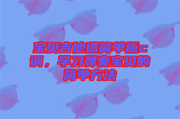 寶貝吉他譜簡單版c調，學習彈奏寶貝的簡單方法