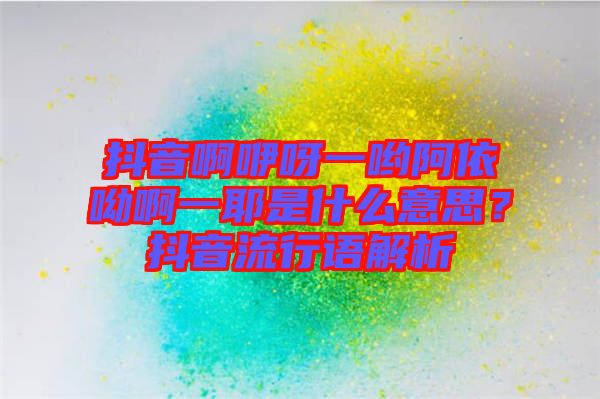 抖音啊咿呀一喲阿依呦啊一耶是什么意思？抖音流行語解析