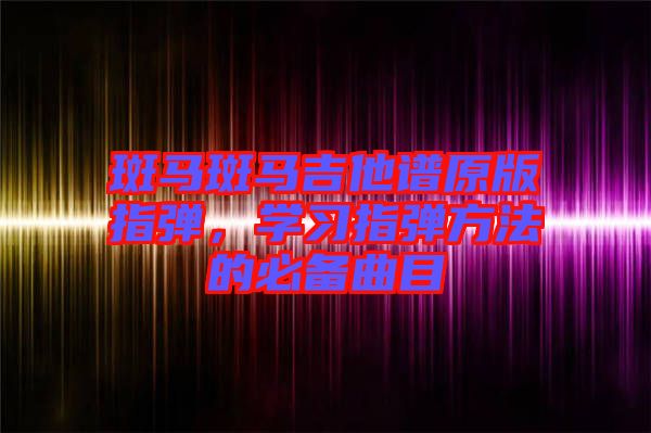 斑馬斑馬吉他譜原版指彈，學習指彈方法的必備曲目