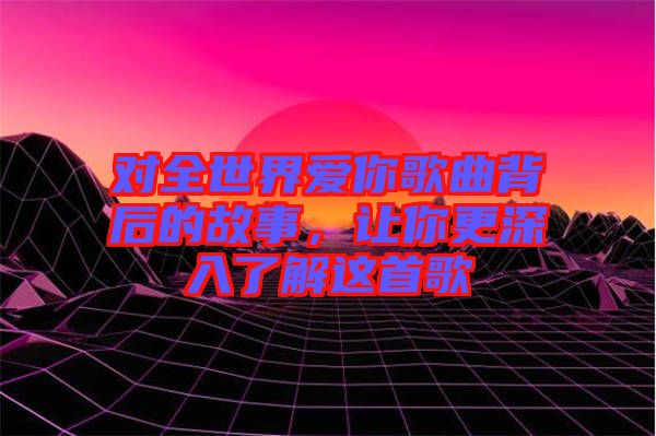 對全世界愛你歌曲背后的故事，讓你更深入了解這首歌