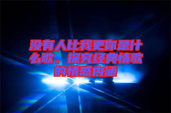 沒有人比我更你是什么歌，探究經典情歌的情感內涵