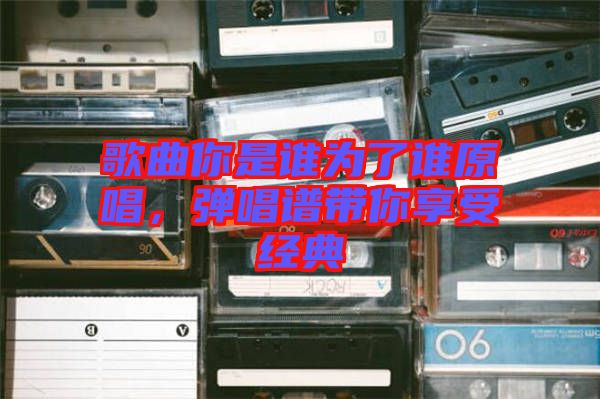 歌曲你是誰為了誰原唱，彈唱譜帶你享受經典