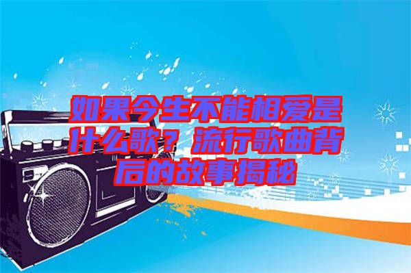 如果今生不能相愛是什么歌？流行歌曲背后的故事揭秘