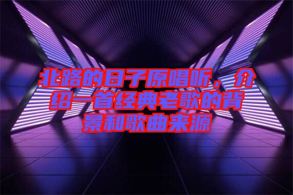 北路的日子原唱聽，介紹一首經典老歌的背景和歌曲來源