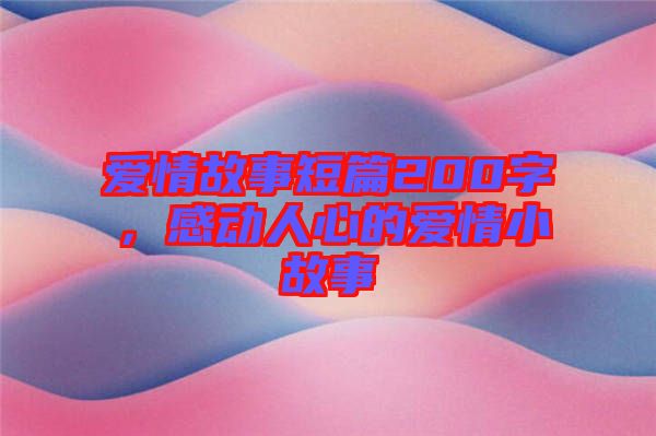 愛情故事短篇200字，感動人心的愛情小故事