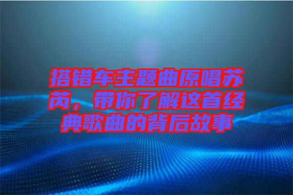 搭錯車主題曲原唱蘇芮，帶你了解這首經(jīng)典歌曲的背后故事