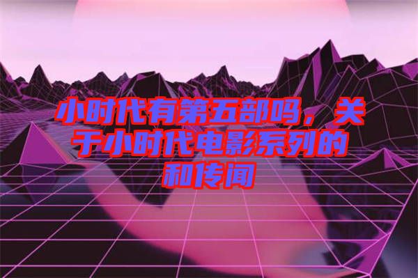 小時代有第五部嗎，關于小時代電影系列的和傳聞