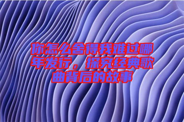 你怎么舍得我難過哪年發行，探究經典歌曲背后的故事