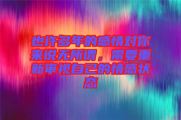 也許多年的感情對(duì)你來(lái)說(shuō)無(wú)所謂，需要重新審視自己的情感狀態(tài)