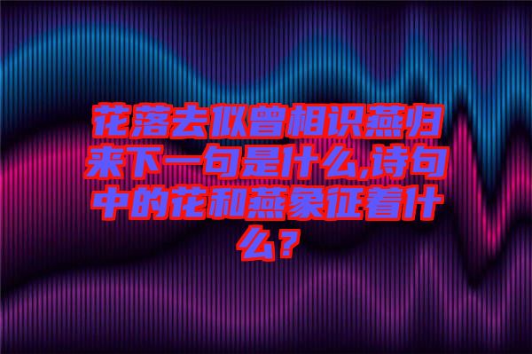 花落去似曾相識燕歸來下一句是什么,詩句中的花和燕象征著什么？