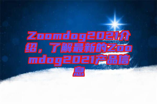 Zoomdog2021介紹，了解最新的Zoomdog2021產品信息