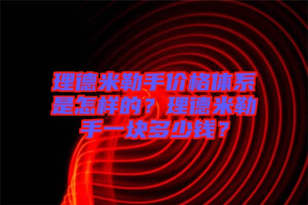 理德米勒手價(jià)格體系是怎樣的？理德米勒手一塊多少錢(qián)？