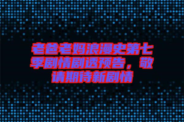 老爸老媽浪漫史第七季劇情劇透預告，敬請期待新劇情