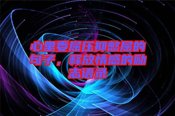 心里委屈壓抑憋屈的句子，釋放情感的勵(lì)志語(yǔ)錄