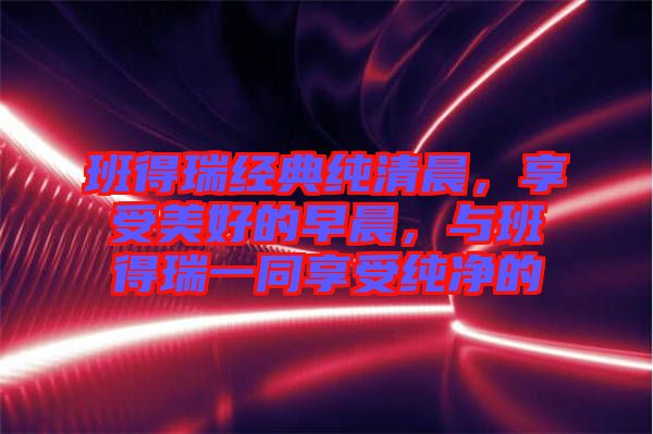 班得瑞經典純清晨，享受美好的早晨，與班得瑞一同享受純凈的