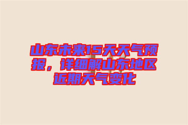 山東未來15天天氣預(yù)報，詳細解山東地區(qū)近期天氣變化