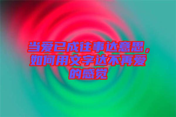 當(dāng)愛已成往事達(dá)意思，如何用文字達(dá)不再愛的感覺