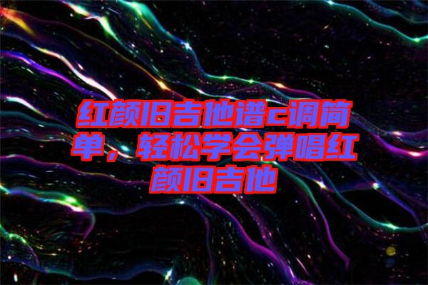 紅顏舊吉他譜c調簡單，輕松學會彈唱紅顏舊吉他