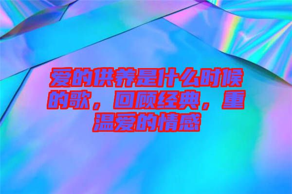 愛的供養(yǎng)是什么時候的歌，回顧經典，重溫愛的情感