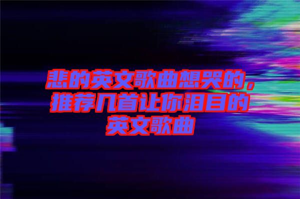 悲的英文歌曲想哭的，推薦幾首讓你淚目的英文歌曲