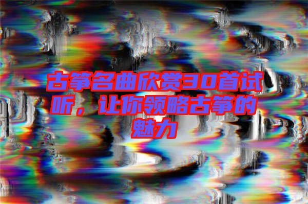 古箏名曲欣賞30首試聽，讓你領略古箏的魅力