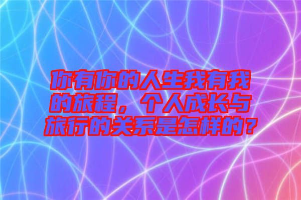 你有你的人生我有我的旅程，個(gè)人成長(zhǎng)與旅行的關(guān)系是怎樣的？