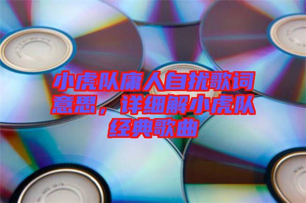 小虎隊庸人自擾歌詞意思，詳細(xì)解小虎隊經(jīng)典歌曲