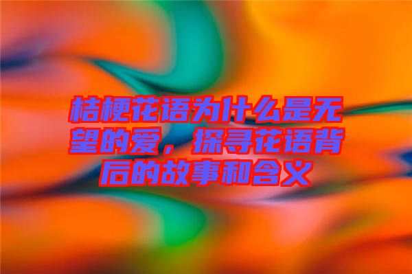 桔?；ㄕZ為什么是無望的愛，探尋花語背后的故事和含義