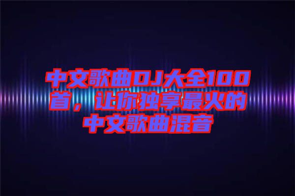 中文歌曲DJ大全100首，讓你獨享最火的中文歌曲混音