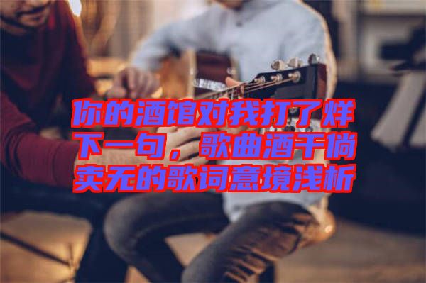 你的酒館對(duì)我打了烊下一句，歌曲酒干倘賣無的歌詞意境淺析