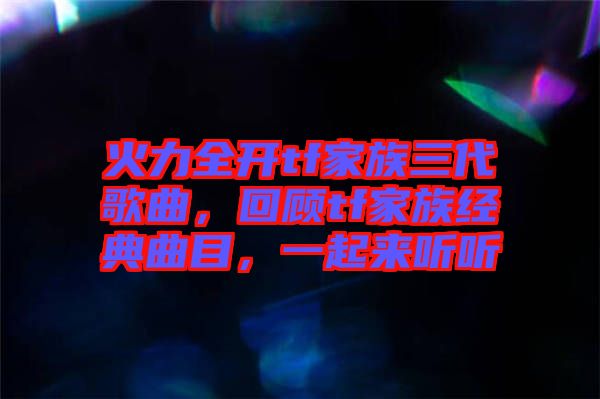 火力全開tf家族三代歌曲，回顧tf家族經典曲目，一起來聽聽