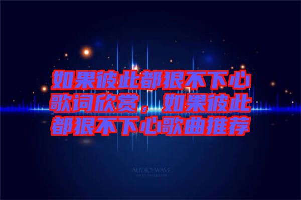 如果彼此都狠不下心歌詞欣賞，如果彼此都狠不下心歌曲推薦