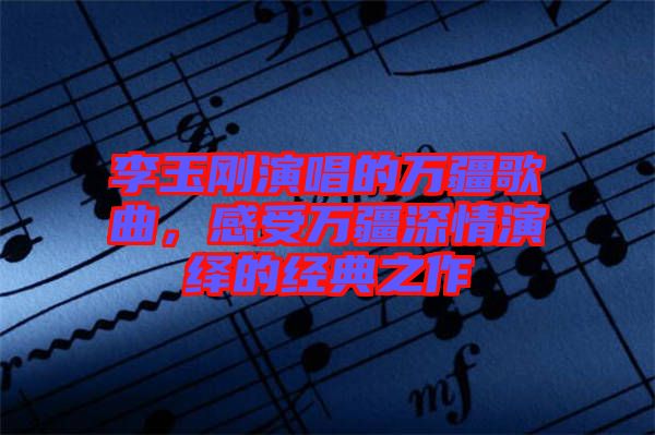 李玉剛演唱的萬疆歌曲，感受萬疆深情演繹的經典之作