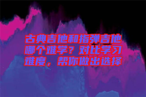 古典吉他和指彈吉他哪個難學？對比學習難度，幫你做出選擇