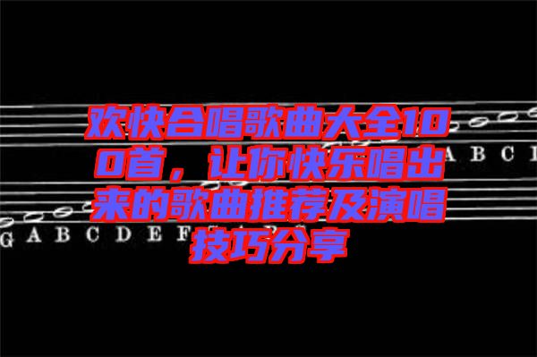 歡快合唱歌曲大全100首，讓你快樂唱出來的歌曲推薦及演唱技巧分享