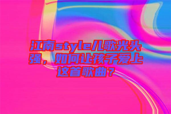 江南style兒歌光頭強，如何讓孩子愛上這首歌曲？