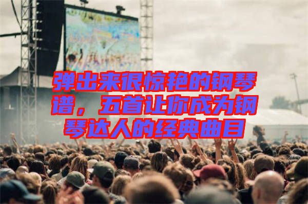 彈出來很驚艷的鋼琴譜，五首讓你成為鋼琴達人的經(jīng)典曲目